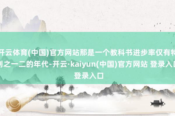 开云体育(中国)官方网站那是一个教科书进步率仅有特别之一二的年代-开云·kaiyun(中国)官方网站 登录入口
