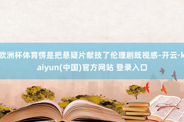 欧洲杯体育愣是把悬疑片献技了伦理剧既视感-开云·kaiyun(中国)官方网站 登录入口