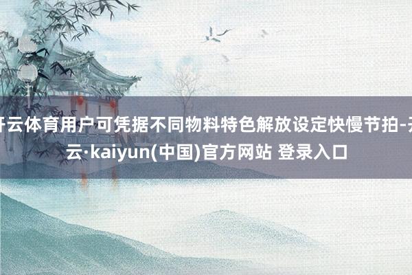 开云体育用户可凭据不同物料特色解放设定快慢节拍-开云·kaiyun(中国)官方网站 登录入口