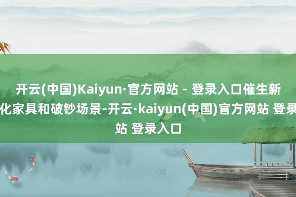 开云(中国)Kaiyun·官方网站 - 登录入口催生新的文化家具和破钞场景-开云·kaiyun(中国)官方网站 登录入口