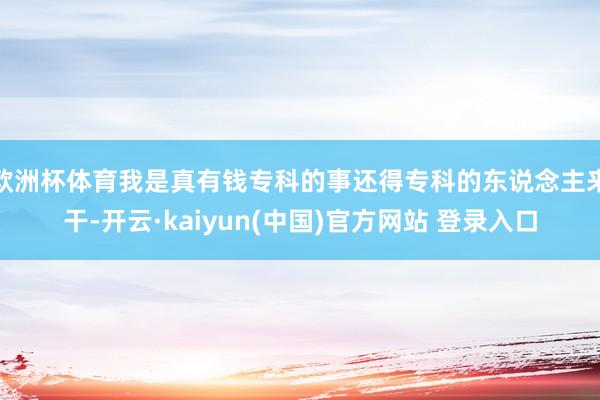 欧洲杯体育我是真有钱专科的事还得专科的东说念主来干-开云·kaiyun(中国)官方网站 登录入口