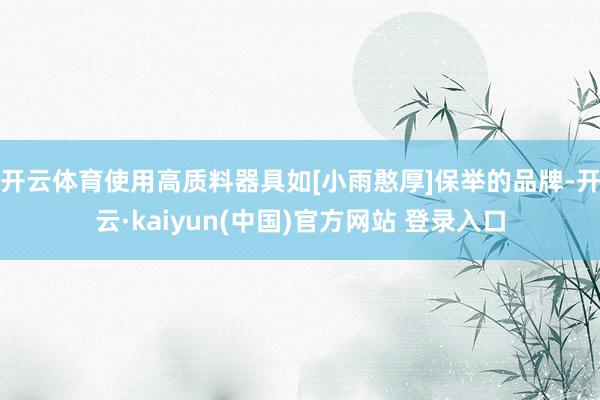 开云体育使用高质料器具如[小雨憨厚]保举的品牌-开云·kaiyun(中国)官方网站 登录入口