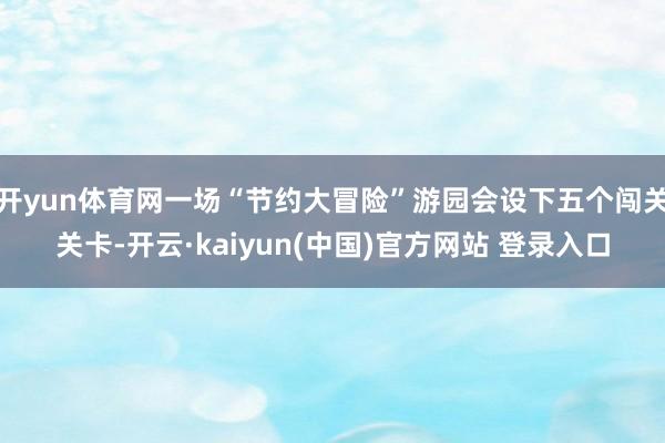 开yun体育网一场“节约大冒险”游园会设下五个闯关关卡-开云·kaiyun(中国)官方网站 登录入口