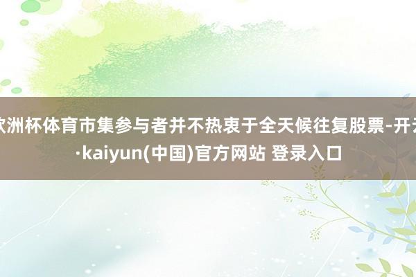 欧洲杯体育市集参与者并不热衷于全天候往复股票-开云·kaiyun(中国)官方网站 登录入口