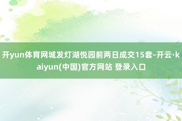 开yun体育网城发灯湖悦园前两日成交15套-开云·kaiyun(中国)官方网站 登录入口