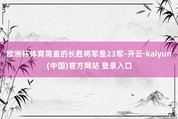 欧洲杯体育简直的长胜将军是23军-开云·kaiyun(中国)官方网站 登录入口