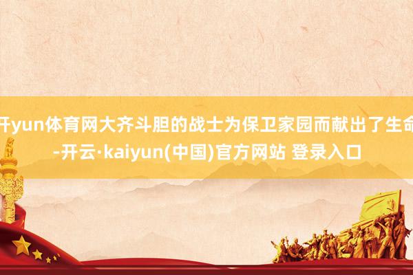 开yun体育网大齐斗胆的战士为保卫家园而献出了生命-开云·kaiyun(中国)官方网站 登录入口