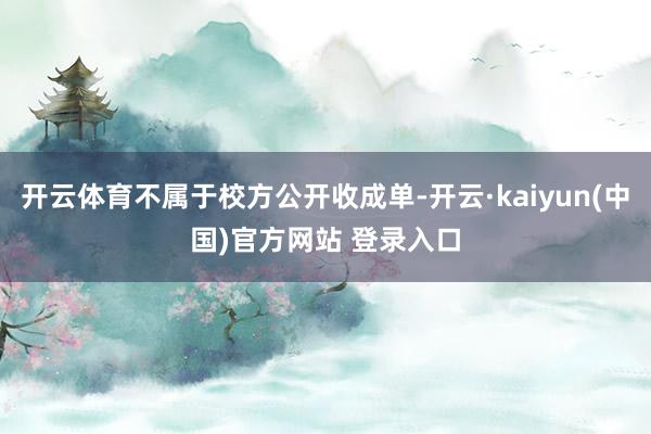 开云体育不属于校方公开收成单-开云·kaiyun(中国)官方网站 登录入口