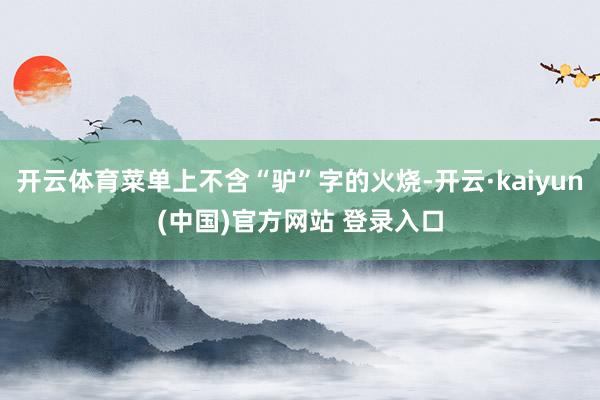 开云体育菜单上不含“驴”字的火烧-开云·kaiyun(中国)官方网站 登录入口