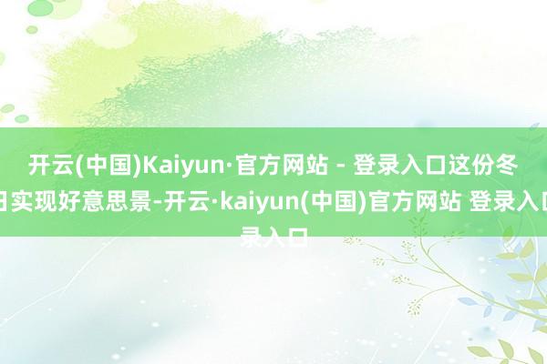 开云(中国)Kaiyun·官方网站 - 登录入口这份冬日实现好意思景-开云·kaiyun(中国)官方网站 登录入口
