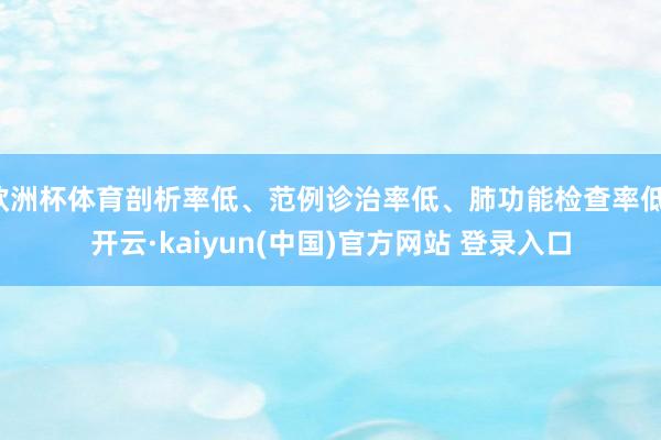 欧洲杯体育剖析率低、范例诊治率低、肺功能检查率低-开云·kaiyun(中国)官方网站 登录入口