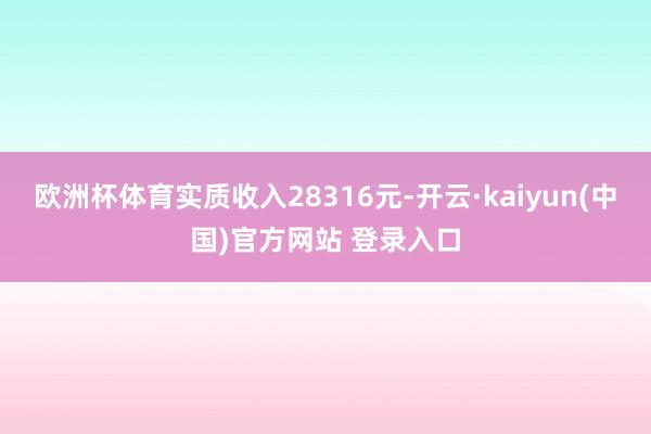 欧洲杯体育实质收入28316元-开云·kaiyun(中国)官方网站 登录入口