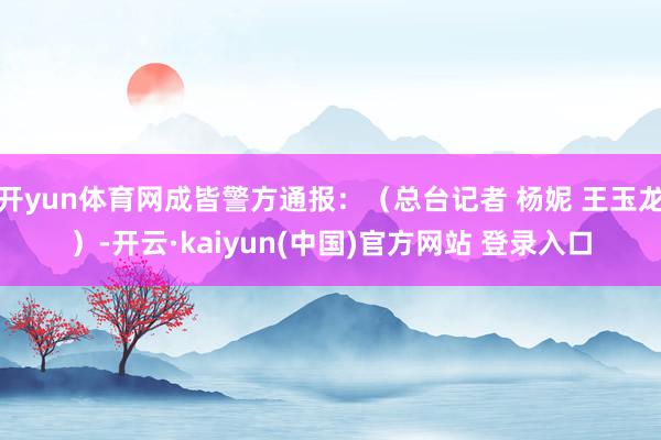 开yun体育网成皆警方通报：（总台记者 杨妮 王玉龙）-开云·kaiyun(中国)官方网站 登录入口