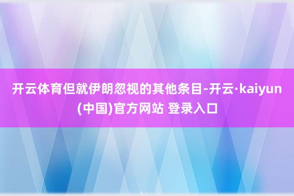 开云体育但就伊朗忽视的其他条目-开云·kaiyun(中国)官方网站 登录入口