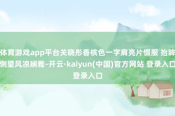 体育游戏app平台关晓彤香槟色一字肩亮片慑服 抬眸侧望风凉娴雅-开云·kaiyun(中国)官方网站 登录入口