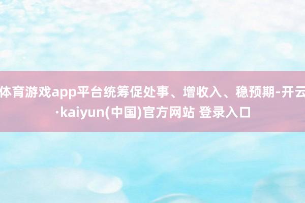 体育游戏app平台统筹促处事、增收入、稳预期-开云·kaiyun(中国)官方网站 登录入口