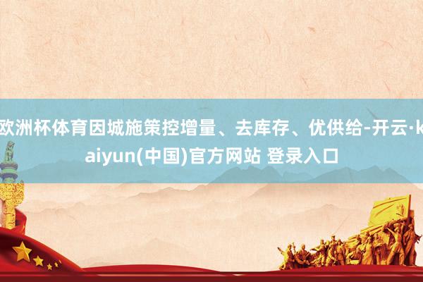 欧洲杯体育因城施策控增量、去库存、优供给-开云·kaiyun(中国)官方网站 登录入口