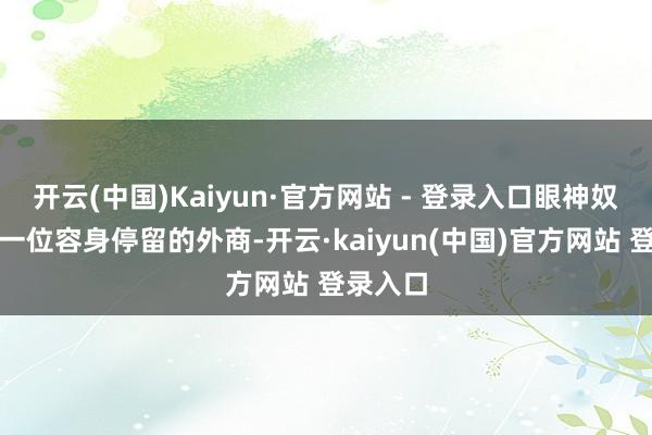 开云(中国)Kaiyun·官方网站 - 登录入口眼神奴婢着每一位容身停留的外商-开云·kaiyun(中国)官方网站 登录入口