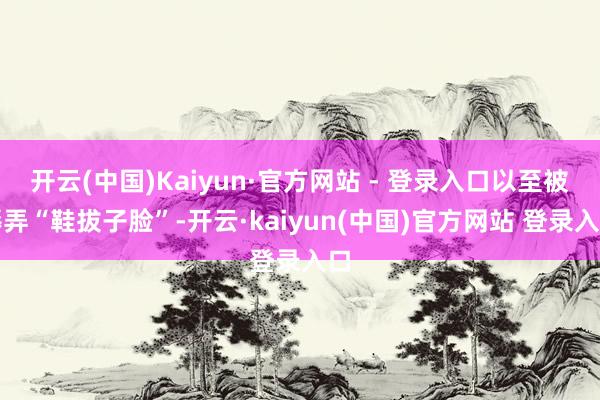 开云(中国)Kaiyun·官方网站 - 登录入口以至被辱弄“鞋拔子脸”-开云·kaiyun(中国)官方网站 登录入口