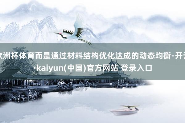 欧洲杯体育而是通过材料结构优化达成的动态均衡-开云·kaiyun(中国)官方网站 登录入口