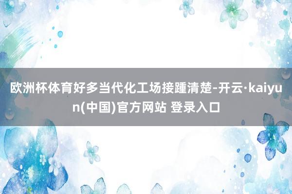 欧洲杯体育好多当代化工场接踵清楚-开云·kaiyun(中国)官方网站 登录入口