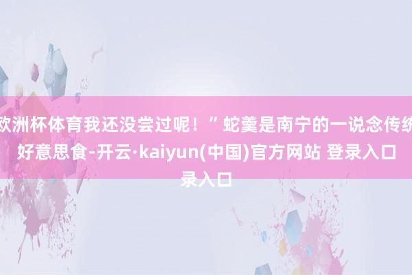 欧洲杯体育我还没尝过呢！”蛇羹是南宁的一说念传统好意思食-开云·kaiyun(中国)官方网站 登录入口