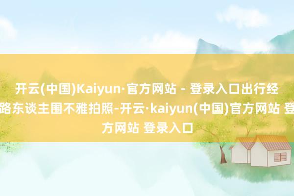 开云(中国)Kaiyun·官方网站 - 登录入口出行经常时被路东谈主围不雅拍照-开云·kaiyun(中国)官方网站 登录入口