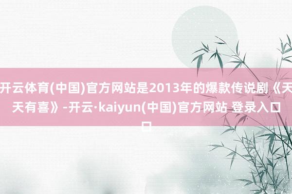开云体育(中国)官方网站是2013年的爆款传说剧《天天有喜》-开云·kaiyun(中国)官方网站 登录入口