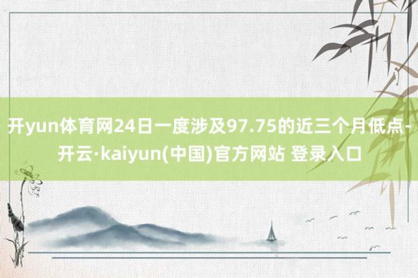 开yun体育网24日一度涉及97.75的近三个月低点-开云·kaiyun(中国)官方网站 登录入口