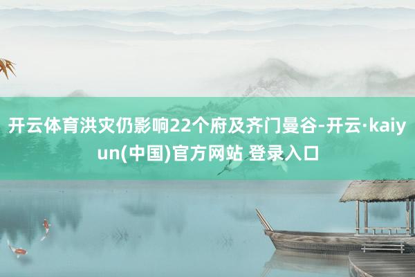 开云体育洪灾仍影响22个府及齐门曼谷-开云·kaiyun(中国)官方网站 登录入口