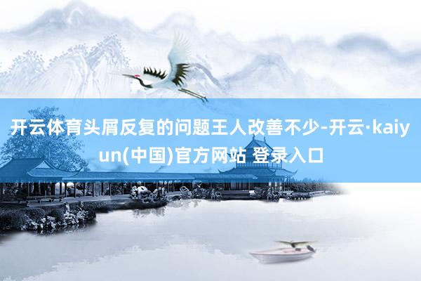 开云体育头屑反复的问题王人改善不少-开云·kaiyun(中国)官方网站 登录入口