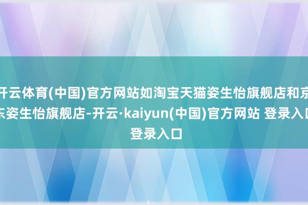 开云体育(中国)官方网站如淘宝天猫姿生怡旗舰店和京东姿生怡旗舰店-开云·kaiyun(中国)官方网站 登录入口