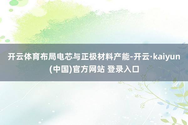 开云体育布局电芯与正极材料产能-开云·kaiyun(中国)官方网站 登录入口