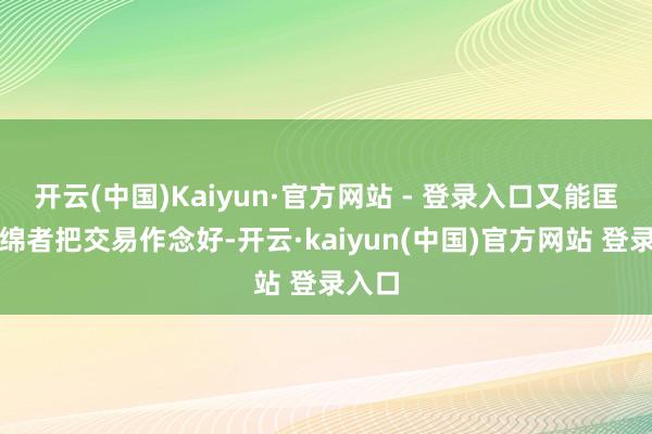开云(中国)Kaiyun·官方网站 - 登录入口又能匡助缠绵者把交易作念好-开云·kaiyun(中国)官方网站 登录入口