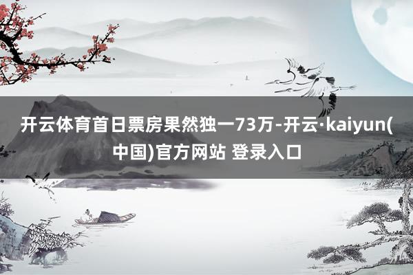 开云体育首日票房果然独一73万-开云·kaiyun(中国)官方网站 登录入口