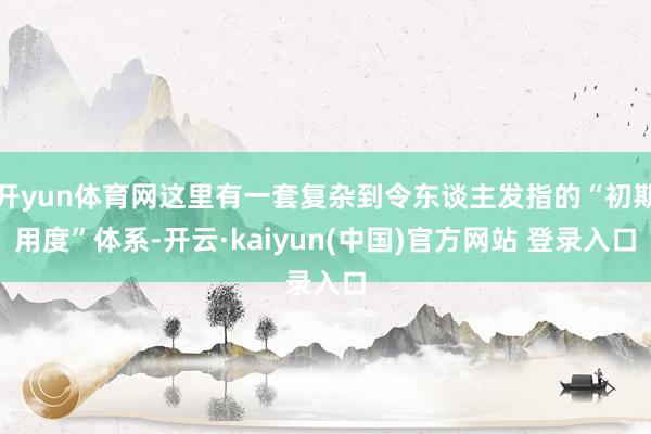开yun体育网这里有一套复杂到令东谈主发指的“初期用度”体系-开云·kaiyun(中国)官方网站 登录入口