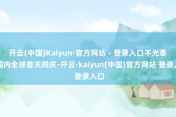 开云(中国)Kaiyun·官方网站 - 登录入口不光泰国国内全球普天同庆-开云·kaiyun(中国)官方网站 登录入口