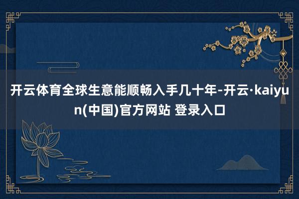 开云体育全球生意能顺畅入手几十年-开云·kaiyun(中国)官方网站 登录入口