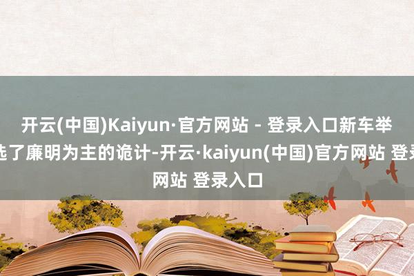 开云(中国)Kaiyun·官方网站 - 登录入口新车举座采选了廉明为主的诡计-开云·kaiyun(中国)官方网站 登录入口
