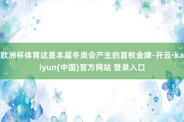 欧洲杯体育这是本届冬奥会产生的首枚金牌-开云·kaiyun(中国)官方网站 登录入口