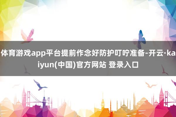 体育游戏app平台提前作念好防护叮咛准备-开云·kaiyun(中国)官方网站 登录入口