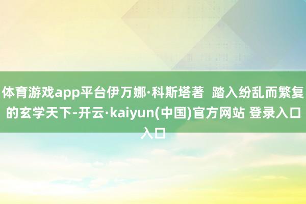 体育游戏app平台伊万娜·科斯塔著  踏入纷乱而繁复的玄学天下-开云·kaiyun(中国)官方网站 登录入口