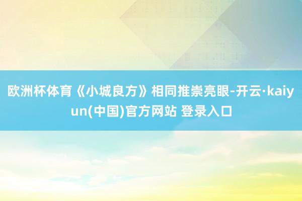 欧洲杯体育《小城良方》相同推崇亮眼-开云·kaiyun(中国)官方网站 登录入口