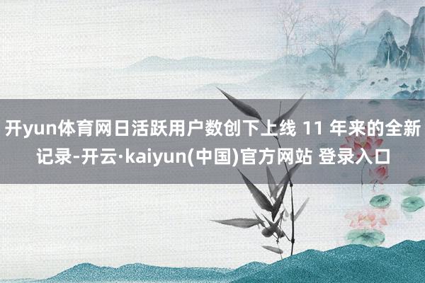 开yun体育网日活跃用户数创下上线 11 年来的全新记录-开云·kaiyun(中国)官方网站 登录入口