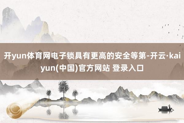 开yun体育网电子锁具有更高的安全等第-开云·kaiyun(中国)官方网站 登录入口