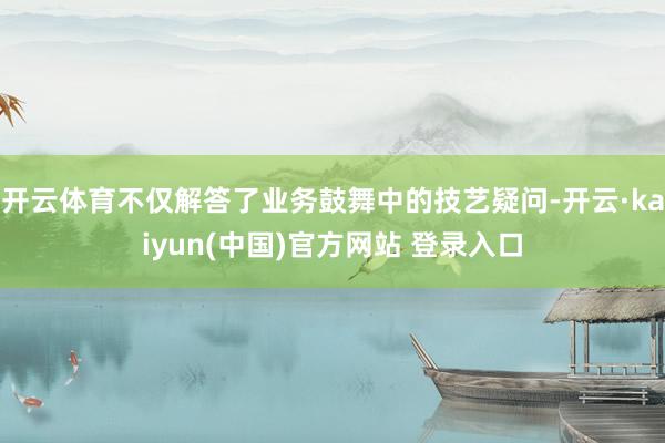 开云体育不仅解答了业务鼓舞中的技艺疑问-开云·kaiyun(中国)官方网站 登录入口