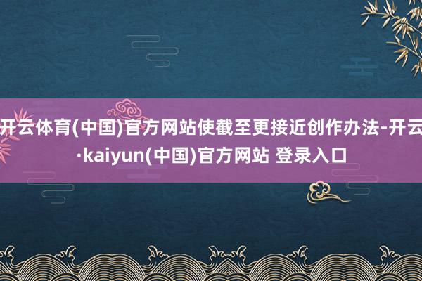 开云体育(中国)官方网站使截至更接近创作办法-开云·kaiyun(中国)官方网站 登录入口