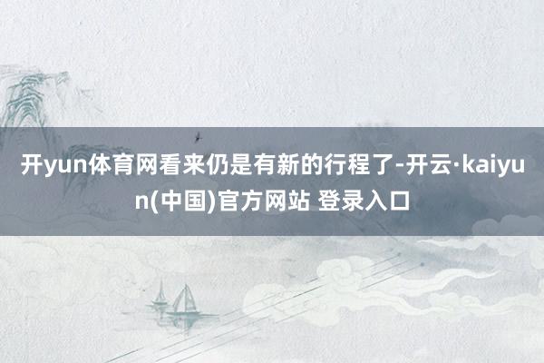 开yun体育网看来仍是有新的行程了-开云·kaiyun(中国)官方网站 登录入口