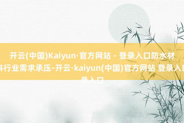 开云(中国)Kaiyun·官方网站 - 登录入口防水材料行业需求承压-开云·kaiyun(中国)官方网站 登录入口