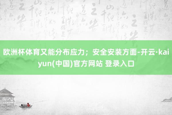欧洲杯体育又能分布应力;安全安装方面-开云·kaiyun(中国)官方网站 登录入口